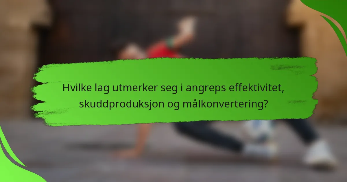 Hvilke lag utmerker seg i angreps effektivitet, skuddproduksjon og målkonvertering?